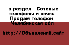  в раздел : Сотовые телефоны и связь » Продам телефон . Челябинская обл.